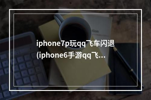 iphone7p玩qq飞车闪退(iphone6手游qq飞车闪退怎么回事)