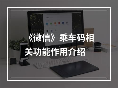 《微信》乘车码相关功能作用介绍