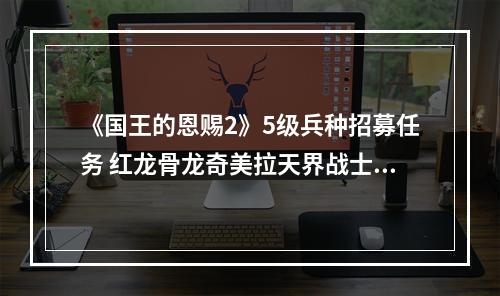 《国王的恩赐2》5级兵种招募任务 红龙骨龙奇美拉天界战士招募方法