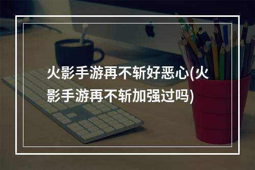 火影手游再不斩好恶心(火影手游再不斩加强过吗)