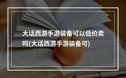 大话西游手游装备可以低价卖吗(大话西游手游装备可)