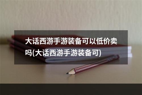 大话西游手游装备可以低价卖吗(大话西游手游装备可)