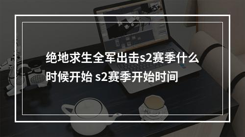 绝地求生全军出击s2赛季什么时候开始 s2赛季开始时间