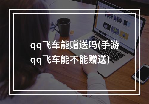 qq飞车能赠送吗(手游qq飞车能不能赠送)