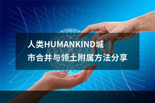 人类HUMANKIND城市合并与领土附属方法分享