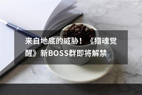 来自地底的威胁！《猎魂觉醒》新BOSS群即将解禁