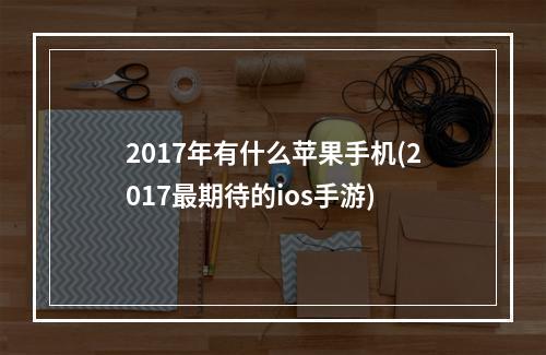 2017年有什么苹果手机(2017最期待的ios手游)