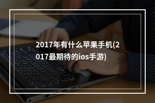 2017年有什么苹果手机(2017最期待的ios手游)