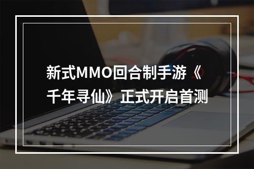 新式MMO回合制手游《千年寻仙》正式开启首测