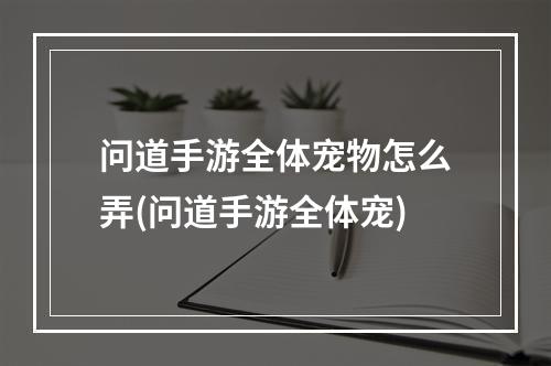 问道手游全体宠物怎么弄(问道手游全体宠)