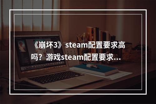 《崩坏3》steam配置要求高吗？游戏steam配置要求一览