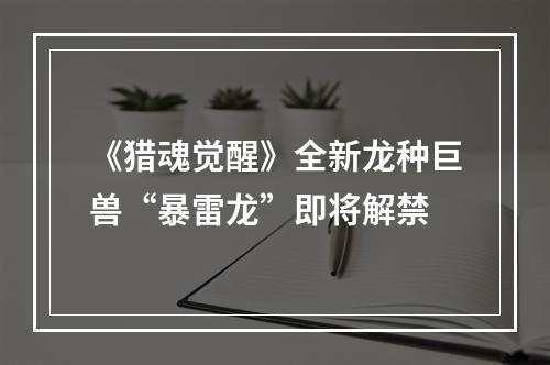 《猎魂觉醒》全新龙种巨兽“暴雷龙”即将解禁