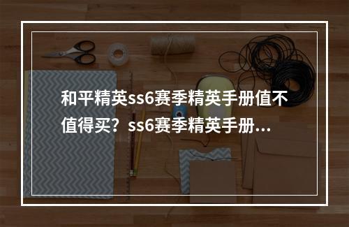 和平精英ss6赛季精英手册值不值得买？ss6赛季精英手册性价比分析[视频][多图]