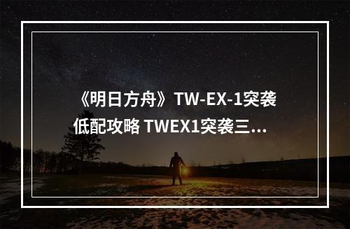 《明日方舟》TW-EX-1突袭低配攻略 TWEX1突袭三星低配打法