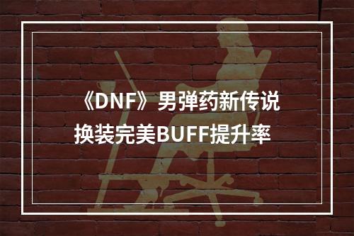 《DNF》男弹药新传说换装完美BUFF提升率