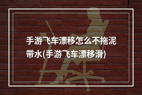 手游飞车漂移怎么不拖泥带水(手游飞车漂移滑)