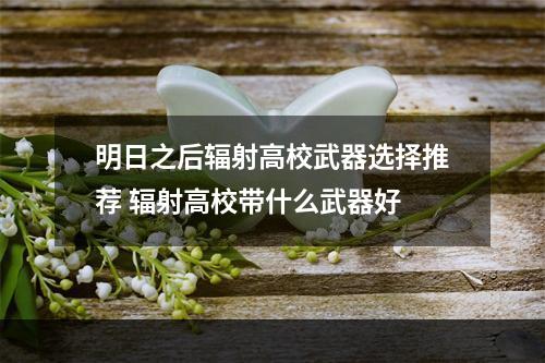 明日之后辐射高校武器选择推荐 辐射高校带什么武器好