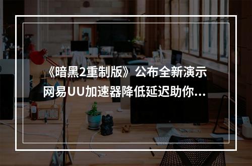 《暗黑2重制版》公布全新演示 网易UU加速器降低延迟助你轻松刷图