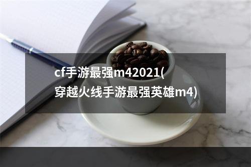 cf手游最强m42021(穿越火线手游最强英雄m4)