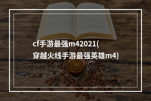 cf手游最强m42021(穿越火线手游最强英雄m4)