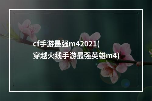 cf手游最强m42021(穿越火线手游最强英雄m4)