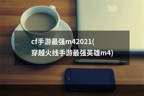 cf手游最强m42021(穿越火线手游最强英雄m4)