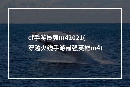 cf手游最强m42021(穿越火线手游最强英雄m4)