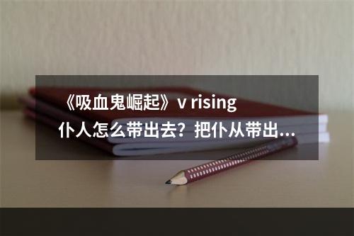 《吸血鬼崛起》v rising仆人怎么带出去？把仆从带出去方法