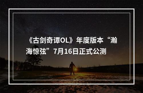 《古剑奇谭OL》年度版本“瀚海惊弦”7月16日正式公测