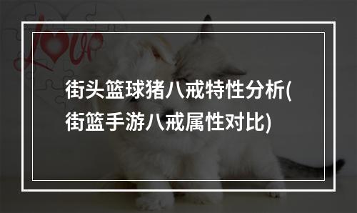 街头篮球猪八戒特性分析(街篮手游八戒属性对比)