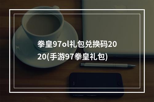 拳皇97ol礼包兑换码2020(手游97拳皇礼包)