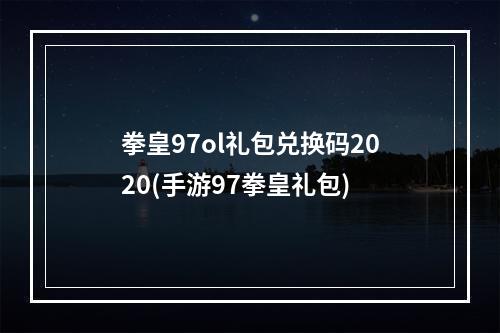 拳皇97ol礼包兑换码2020(手游97拳皇礼包)