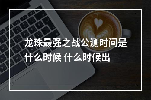 龙珠最强之战公测时间是什么时候 什么时候出