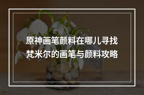 原神画笔颜料在哪儿寻找梵米尔的画笔与颜料攻略