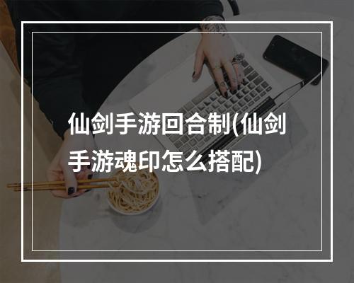 仙剑手游回合制(仙剑手游魂印怎么搭配)