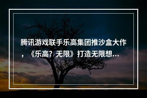 腾讯游戏联手乐高集团推沙盒大作，《乐高？无限》打造无限想象世界