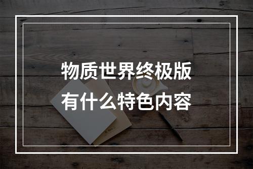 物质世界终极版有什么特色内容