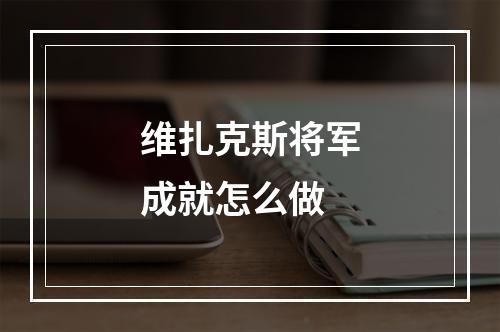 维扎克斯将军成就怎么做