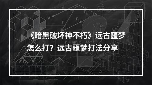 《暗黑破坏神不朽》远古噩梦怎么打？远古噩梦打法分享