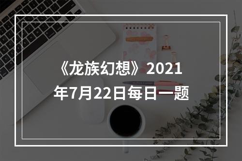 《龙族幻想》2021年7月22日每日一题