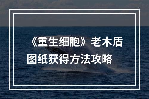 《重生细胞》老木盾图纸获得方法攻略