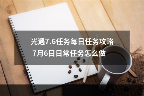 光遇7.6任务每日任务攻略 7月6日日常任务怎么做