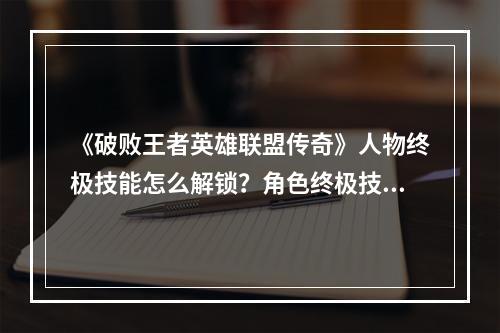 《破败王者英雄联盟传奇》人物终极技能怎么解锁？角色终极技能解锁方法