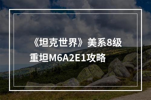 《坦克世界》美系8级重坦M6A2E1攻略