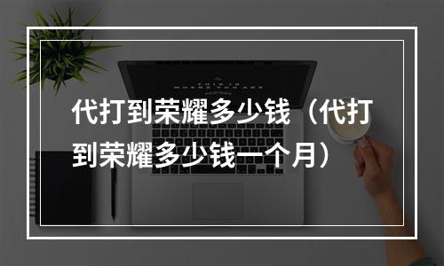 代打到荣耀多少钱（代打到荣耀多少钱一个月）