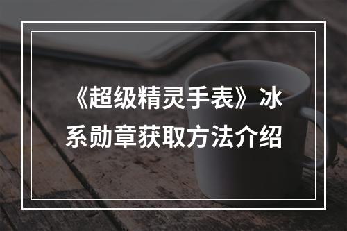 《超级精灵手表》冰系勋章获取方法介绍