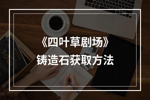 《四叶草剧场》铸造石获取方法