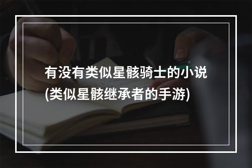 有没有类似星骸骑士的小说(类似星骸继承者的手游)