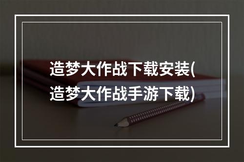 造梦大作战下载安装(造梦大作战手游下载)