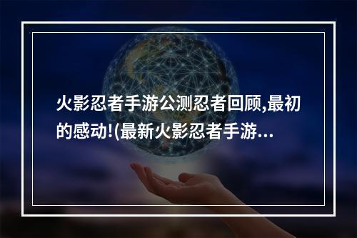 火影忍者手游公测忍者回顾,最初的感动!(最新火影忍者手游公测)